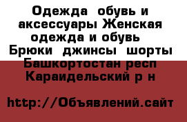 Одежда, обувь и аксессуары Женская одежда и обувь - Брюки, джинсы, шорты. Башкортостан респ.,Караидельский р-н